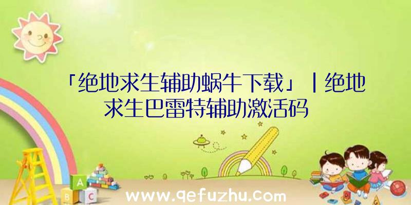 「绝地求生辅助蜗牛下载」|绝地求生巴雷特辅助激活码